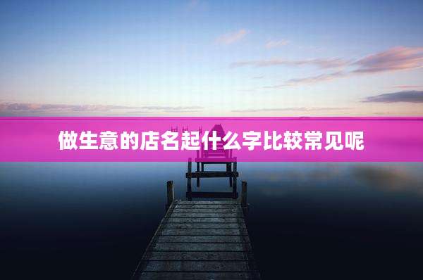 做生意的店名起什么字比较常见呢