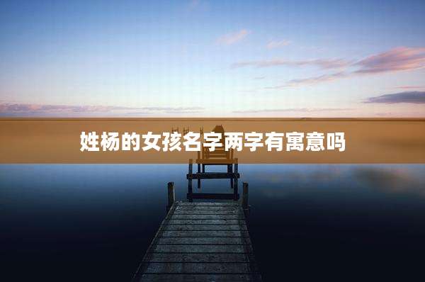 姓杨的女孩名字两字有寓意吗