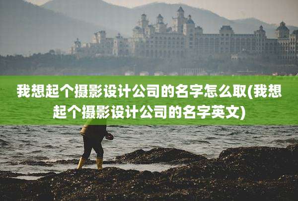 我想起个摄影设计公司的名字怎么取(我想起个摄影设计公司的名字英文)