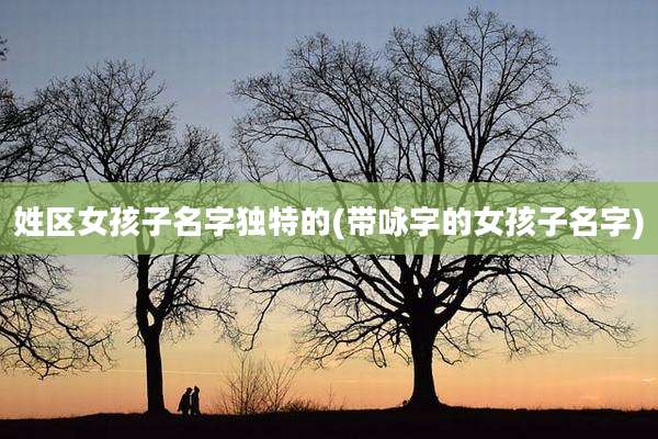 姓区女孩子名字独特的(带咏字的女孩子名字)