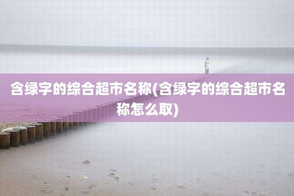 含绿字的综合超市名称(含绿字的综合超市名称怎么取)