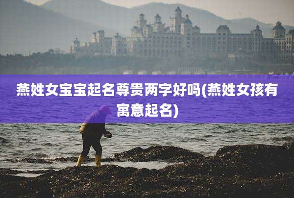 燕姓女宝宝起名尊贵两字好吗(燕姓女孩有寓意起名)