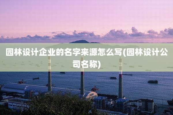 园林设计企业的名字来源怎么写(园林设计公司名称)