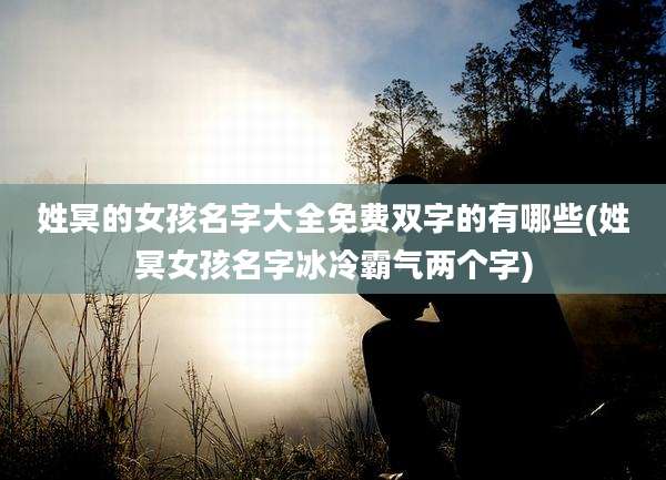 姓冥的女孩名字大全免费双字的有哪些(姓冥女孩名字冰冷霸气两个字)