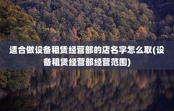 适合做设备租赁经营部的店名字怎么取(设备租赁经营部经营范围)