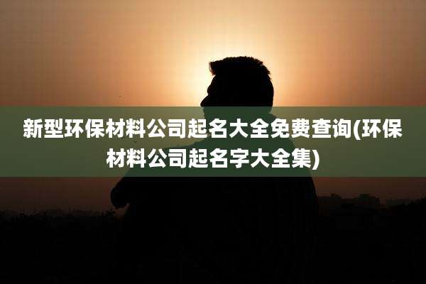 新型环保材料公司起名大全免费查询(环保材料公司起名字大全集)