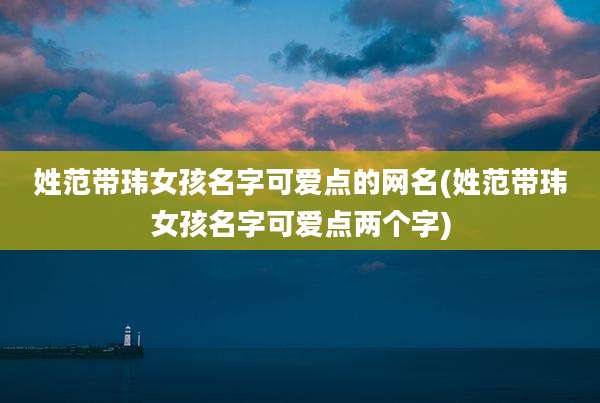 姓范带玮女孩名字可爱点的网名(姓范带玮女孩名字可爱点两个字)