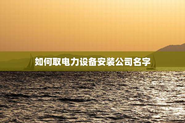 如何取电力设备安装公司名字