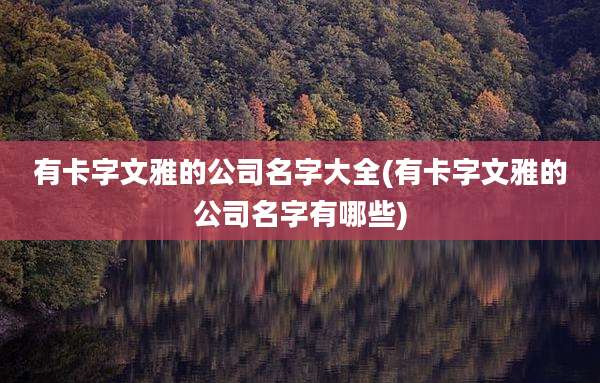 有卡字文雅的公司名字大全(有卡字文雅的公司名字有哪些)
