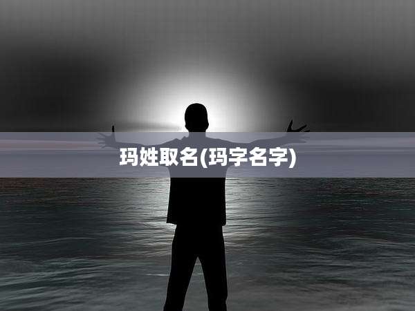 玛姓取名(玛字名字)
