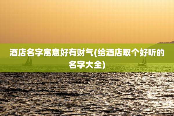 酒店名字寓意好有财气(给酒店取个好听的名字大全)