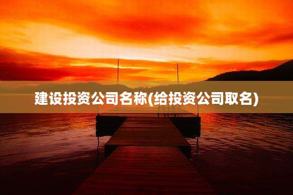 建设投资公司名称(给投资公司取名)