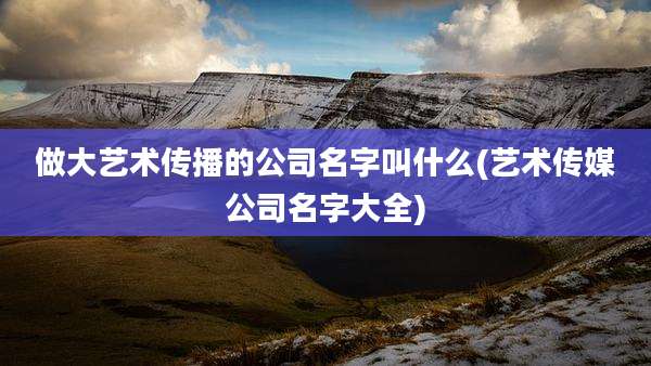 做大艺术传播的公司名字叫什么(艺术传媒公司名字大全)