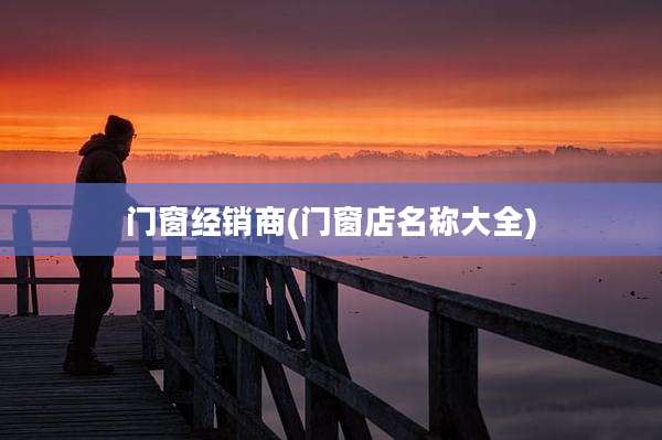 门窗经销商(门窗店名称大全)