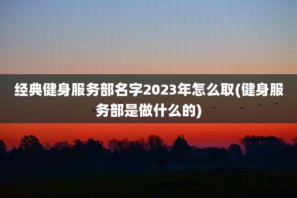 经典健身服务部名字2023年怎么取(健身服务部是做什么的)