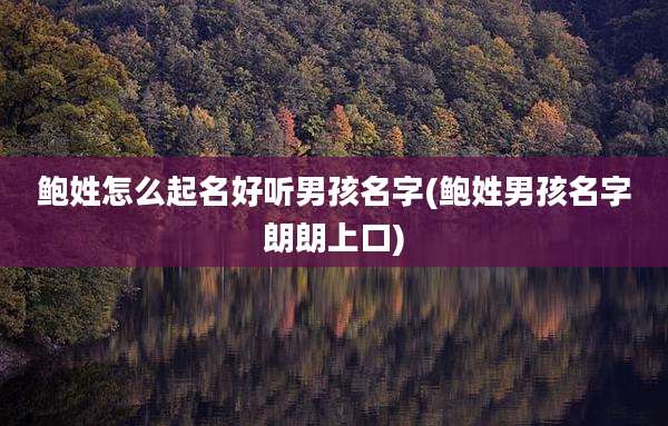 鲍姓怎么起名好听男孩名字(鲍姓男孩名字朗朗上口)