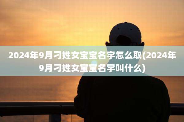 2024年9月刁姓女宝宝名字怎么取(2024年9月刁姓女宝宝名字叫什么)