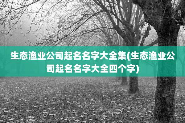 生态渔业公司起名名字大全集(生态渔业公司起名名字大全四个字)