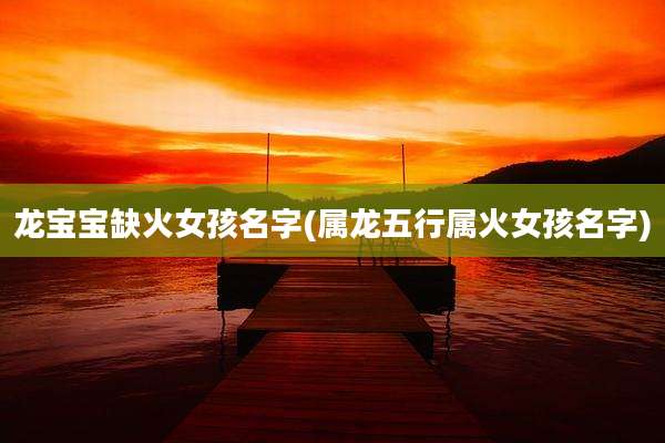 龙宝宝缺火女孩名字(属龙五行属火女孩名字)