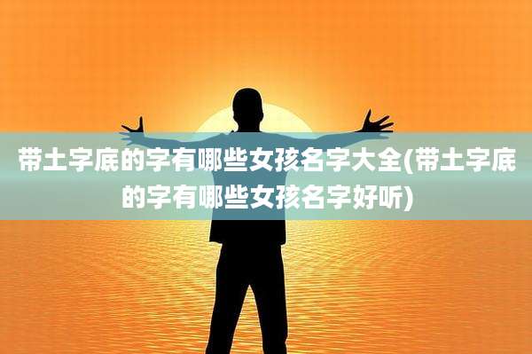 带土字底的字有哪些女孩名字大全(带土字底的字有哪些女孩名字好听)