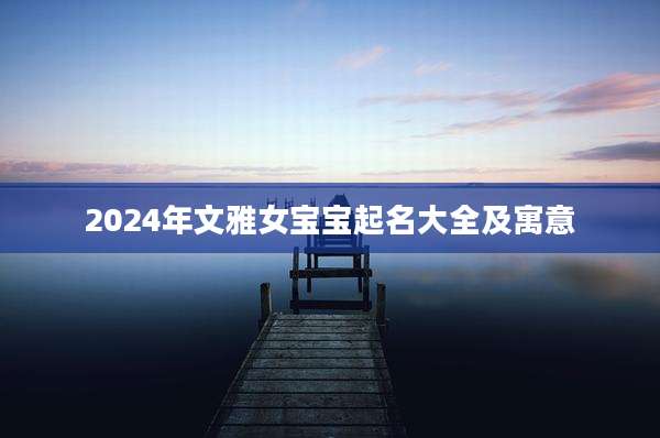 2024年文雅女宝宝起名大全及寓意
