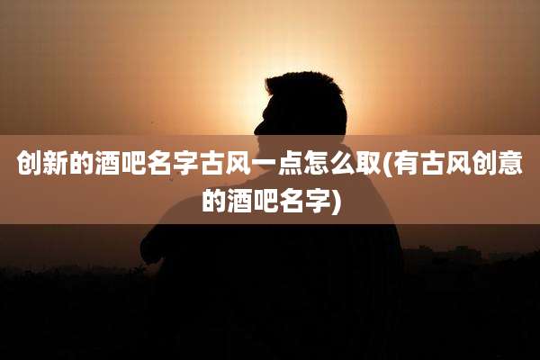 创新的酒吧名字古风一点怎么取(有古风创意的酒吧名字)