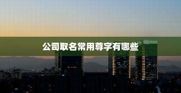 公司取名常用尊字有哪些