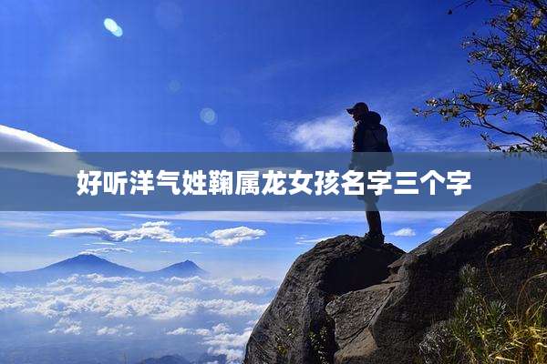 好听洋气姓鞠属龙女孩名字三个字