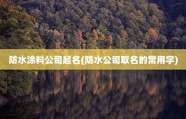 防水涂料公司起名(防水公司取名的常用字)