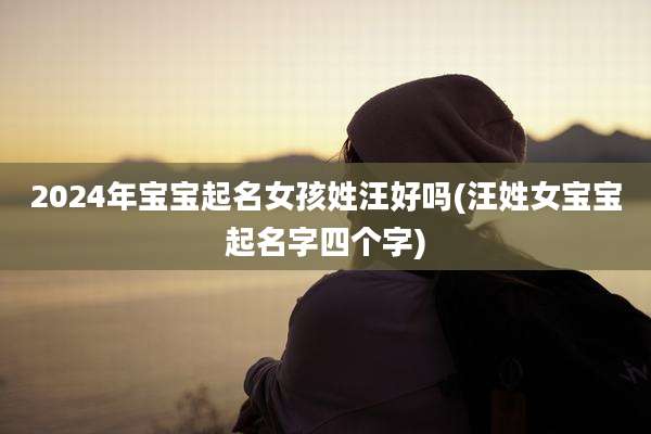 2024年宝宝起名女孩姓汪好吗(汪姓女宝宝起名字四个字)