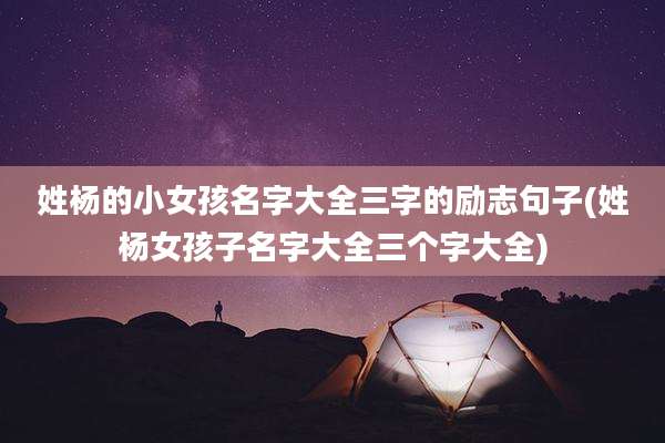 姓杨的小女孩名字大全三字的励志句子(姓杨女孩子名字大全三个字大全)