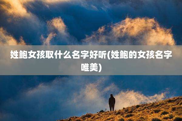 姓鲍女孩取什么名字好听(姓鲍的女孩名字唯美)