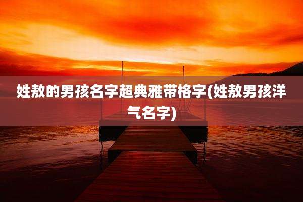 姓敖的男孩名字超典雅带格字(姓敖男孩洋气名字)