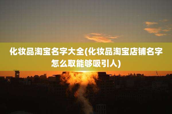 化妆品淘宝名字大全(化妆品淘宝店铺名字怎么取能够吸引人)