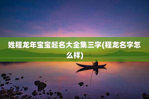 姓程龙年宝宝起名大全集三字(程龙名字怎么样)