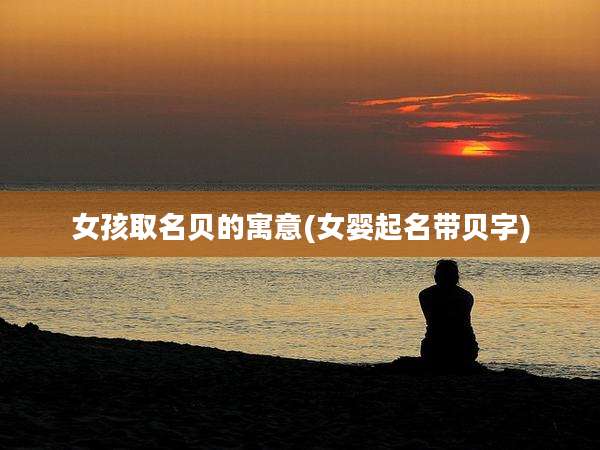 女孩取名贝的寓意(女婴起名带贝字)