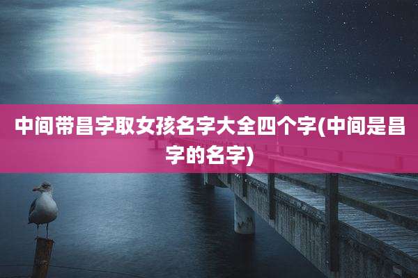 中间带昌字取女孩名字大全四个字(中间是昌字的名字)