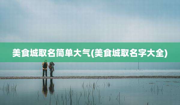 美食城取名简单大气(美食城取名字大全)