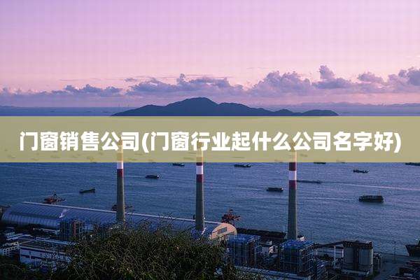门窗销售公司(门窗行业起什么公司名字好)