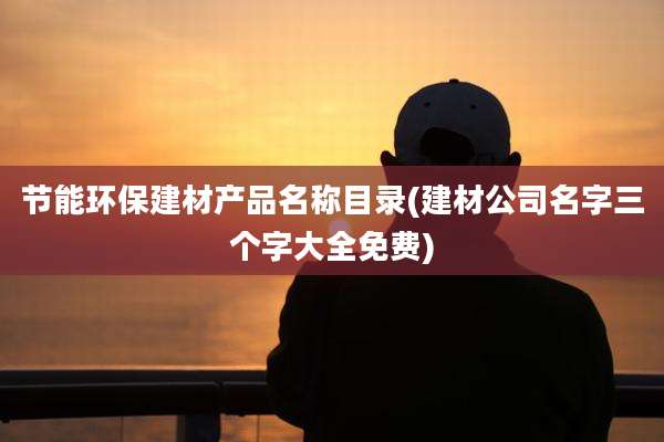 节能环保建材产品名称目录(建材公司名字三个字大全免费)