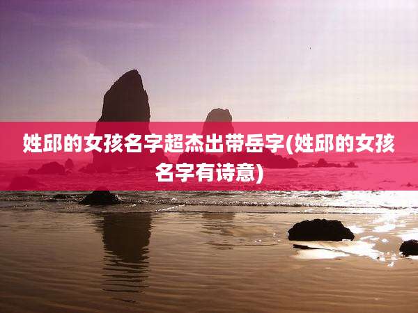 姓邱的女孩名字超杰出带岳字(姓邱的女孩名字有诗意)