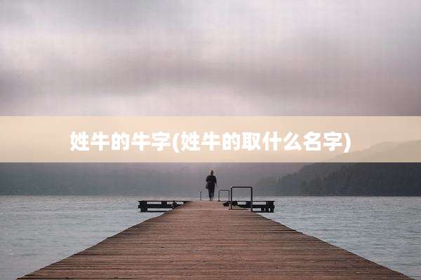 姓牛的牛字(姓牛的取什么名字)
