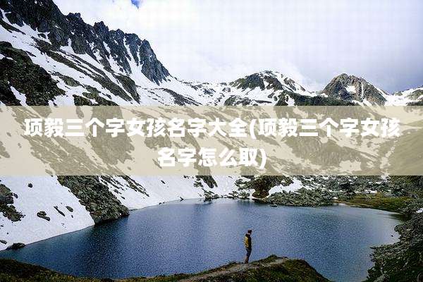 项毅三个字女孩名字大全(项毅三个字女孩名字怎么取)