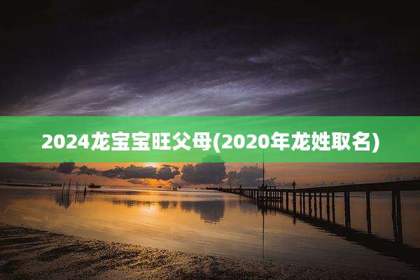 2024龙宝宝旺父母(2020年龙姓取名)