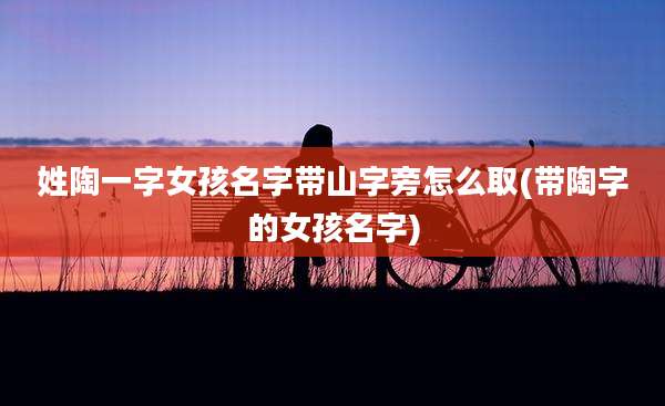 姓陶一字女孩名字带山字旁怎么取(带陶字的女孩名字)