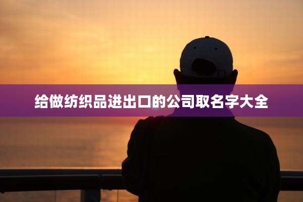 给做纺织品进出口的公司取名字大全
