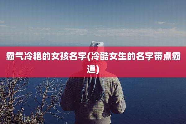 霸气冷艳的女孩名字(冷酷女生的名字带点霸道)