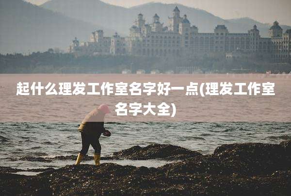 起什么理发工作室名字好一点(理发工作室名字大全)