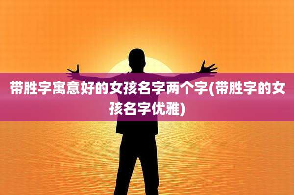 带胜字寓意好的女孩名字两个字(带胜字的女孩名字优雅)