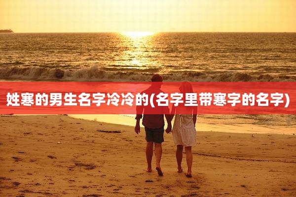 姓寒的男生名字冷冷的(名字里带寒字的名字)